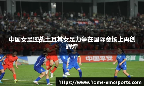 中国女足迎战土耳其女足力争在国际赛场上再创辉煌